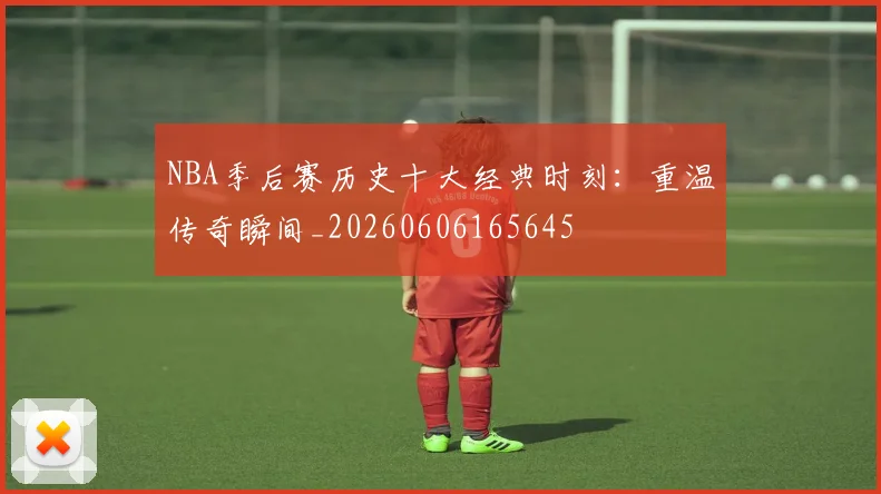 NBA季后赛历史十大经典时刻：重温传奇瞬间_20260606165645