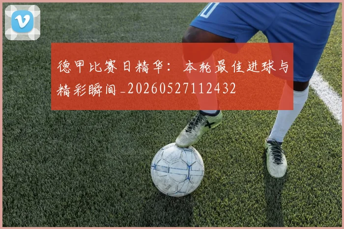 德甲比赛日精华：本轮最佳进球与精彩瞬间_20260527112432