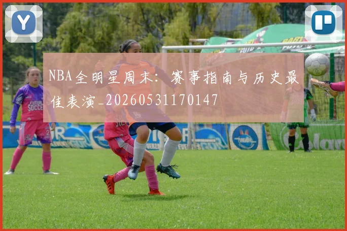 NBA全明星周末：赛事指南与历史最佳表演_20260531170147
