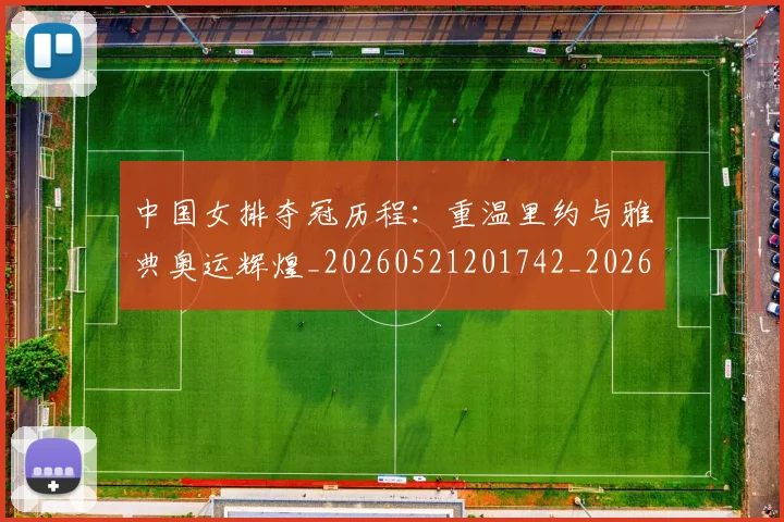 中国女排夺冠历程：重温里约与雅典奥运辉煌_20260521201742_20260607160533
