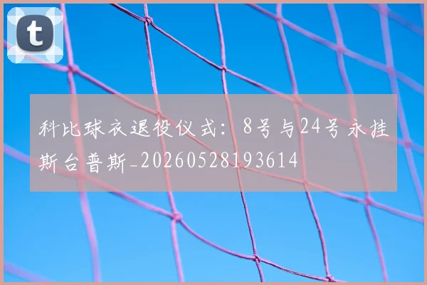 科比球衣退役仪式：8号与24号永挂斯台普斯_20260528193614