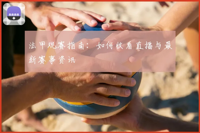 法甲观赛指南：如何收看直播与最新赛事资讯