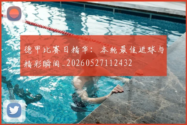 德甲比赛日精华：本轮最佳进球与精彩瞬间_20260527112432