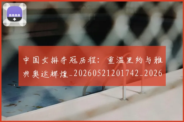 中国女排夺冠历程:重温里约与雅典奥运辉煌_20260521201742_20260607160533