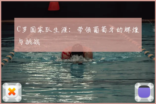 C罗国家队生涯：带领葡萄牙的辉煌与挑战