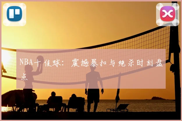 NBA十佳球：震撼暴扣与绝杀时刻盘点