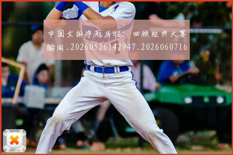 中国女排夺冠历程：回顾经典大赛瞬间_20260526142947_20260607160533