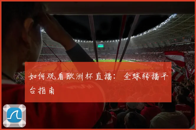 如何观看欧洲杯直播：全球转播平台指南