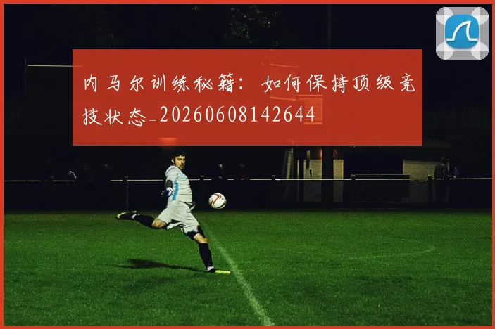 内马尔训练秘籍：如何保持顶级竞技状态_20260608142644